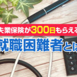 失業保険が300日もらえる就職困難者とは